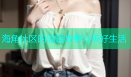 海角社区的温暖故事与美好生活