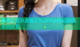 海角社区交友聊天互动平台轻松结识志同好友