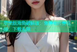 苹果版海角破解版：免费看付费视频，下载无限