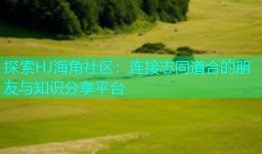 探索HJ海角社区：连接志同道合的朋友与知识分享平台