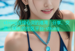 strong连接心灵的港湾：分享、交流、成长的社区平台-strong