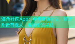 海角社区App：免费直播社交，邂逅附近有缘人，看视频领奖励