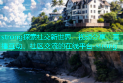 strong探索社交新世界：视频分享、直播互动、社区交流的在线平台-strong