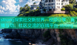 strong探索社交新世界：视频分享、直播互动、社区交流的在线平台-strong