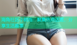 海角社区小钢炮：聚集热点话题，分享生活趣事