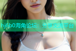 hj6b0海角论坛：分享交流平台