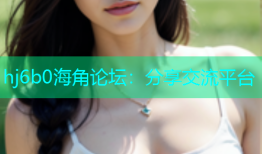 hj6b0海角论坛：分享交流平台