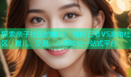 探索亲子社区的魅力：海角五号VS海角社区，育儿、交易、心灵放松一站式平台