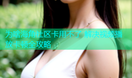 为啥海角社区卡用不了 解决视频播放卡顿全攻略
