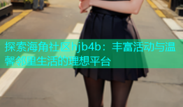 探索海角社区hjb4b：丰富活动与温馨邻里生活的理想平台