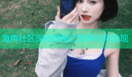 海角社区深夜探秘之旅等你来发现