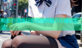 探索91海角社区的独特魅力与精彩生活