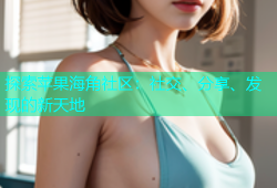 探索苹果海角社区：社交、分享、发现的新天地