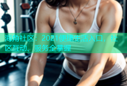 海角社区：2021便捷生活入口，社区互动、服务全掌握