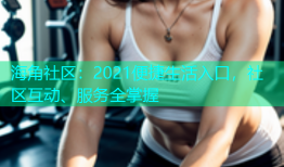 海角社区：2021便捷生活入口，社区互动、服务全掌握