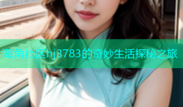 海角社区hj3783的奇妙生活探秘之旅