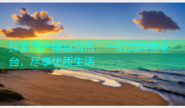 探索国产精品海角：一站式购物平台，尽享优质生活