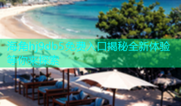 海角hj9db5免费入口揭秘全新体验等你来探索