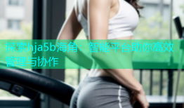 探索hja5b海角：智能平台助你高效管理与协作