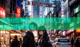 海角社区客服：快速联系人工客服，解决问题更便捷