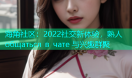 海角社区：2022社交新体验，熟人 общаться в чате 与兴趣群聚
