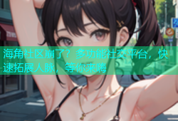 海角社区崩了？多功能社交平台，快速拓展人脉，等你来嗨