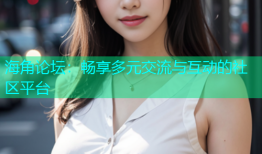 海角论坛：畅享多元交流与互动的社区平台