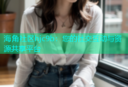 海角社区hjc9b：您的社交互动与资源共享平台