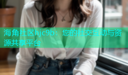 海角社区hjc9b：您的社交互动与资源共享平台