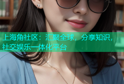 上海角社区：汇聚全球，分享知识，社交娱乐一体化平台