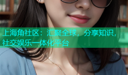 上海角社区：汇聚全球，分享知识，社交娱乐一体化平台