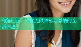海角社区：探索无限精彩与激情的全新体验