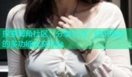 探索海角社区：分享生活、结识朋友的多功能社交平台
