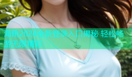 海角2024全新登录入口揭秘 轻松畅游无限精彩