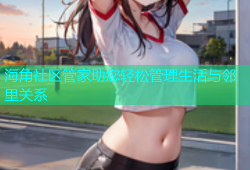 海角社区管家助您轻松管理生活与邻里关系