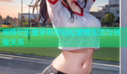 海角社区管家助您轻松管理生活与邻里关系