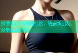 探索hjca16海角社区：结识新朋友，分享生活点滴