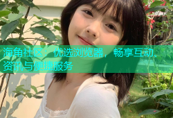 海角社区：优选浏览器，畅享互动、资讯与便捷服务