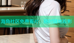 海角社区免费看片，随时随地观影