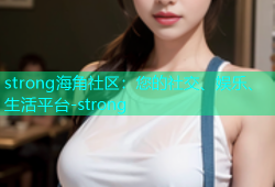 strong海角社区：您的社交、娱乐、生活平台-strong