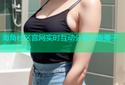 海角社区宫网实时互动分享兴趣圈子聚合平台