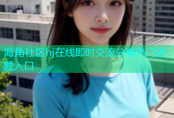 海角社区hj在线即时交流分享热门话题入口