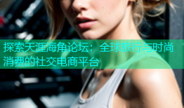 探索天涯海角论坛：全球旅行与时尚消费的社交电商平台