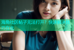 海角社区帖子无法打开？快速解决技巧在此