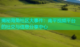 揭秘海角社区大事件：南平视频平台的社交与信息分享中心