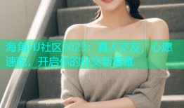 海角HJ社区2023：真人交友，心愿速配，开启你的社交新篇章