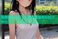 海角社区入口：您的生活服务和社交中心