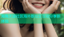 海角天涯社区海外版社交互动分享新体验