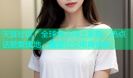 天涯社区：全球华人网上家园，热点话题聚集地，重塑社交电商体验