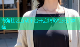 海角社区互动平台开启精彩社交新体验